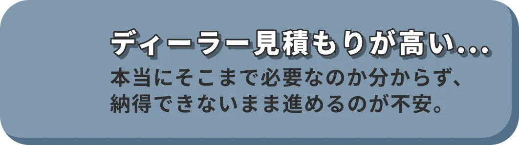 ディーラー見積もりが高い... 本当にそこまで必要なのか分からず、納得できないまま進めるのが不安。